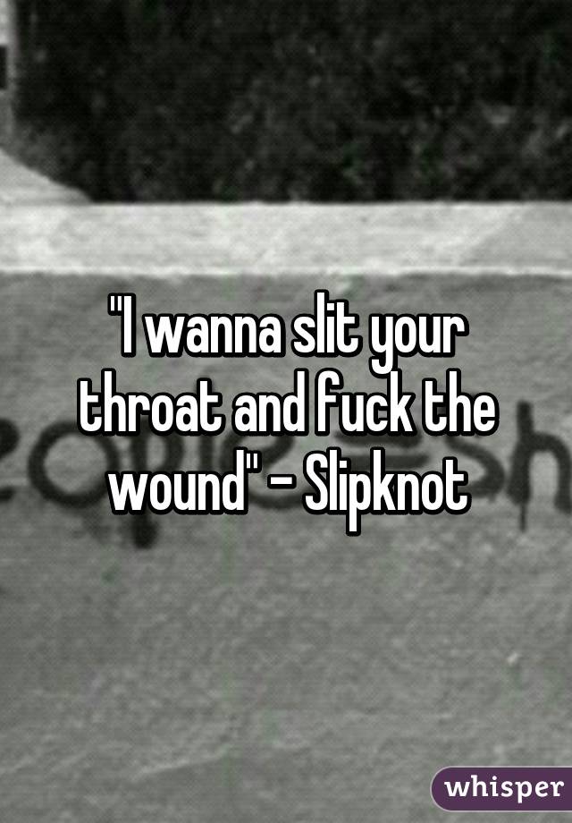 best of Slit the I throat fuck and your want wound to